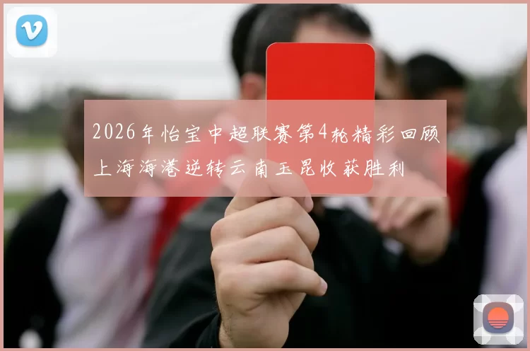 2026年怡宝中超联赛第4轮精彩回顾上海海港逆转云南玉昆收获胜利