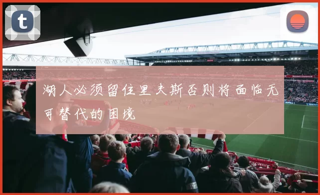 湖人必须留住里夫斯否则将面临无可替代的困境