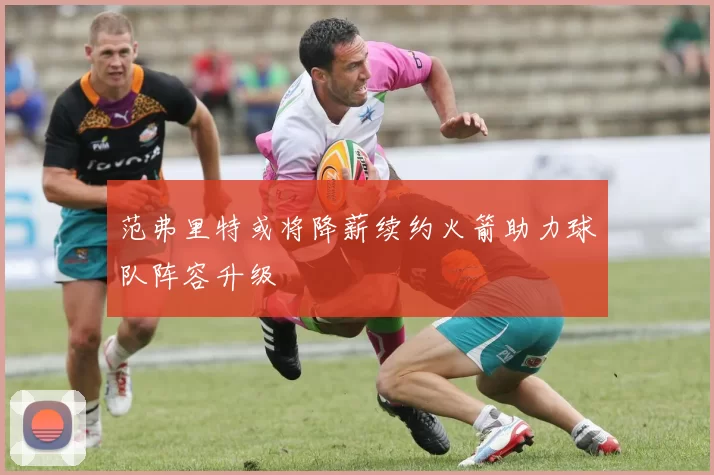 范弗里特或将降薪续约火箭助力球队阵容升级