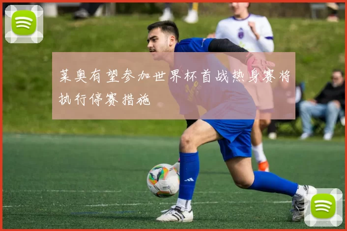 莱奥有望参加世界杯首战热身赛将执行停赛措施