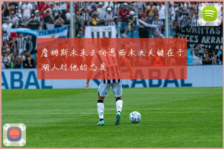 詹姆斯未来去向悬而未决关键在于湖人对他的态度