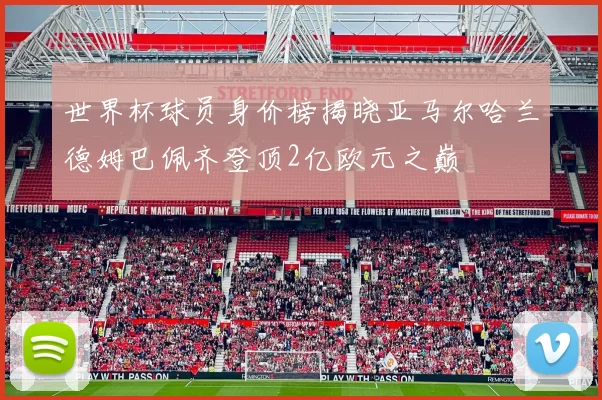 世界杯球员身价榜揭晓亚马尔哈兰德姆巴佩齐登顶2亿欧元之巅