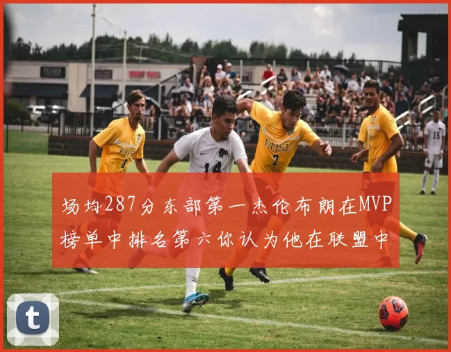 场均287分东部第一杰伦布朗在MVP榜单中排名第六你认为他在联盟中应排第几