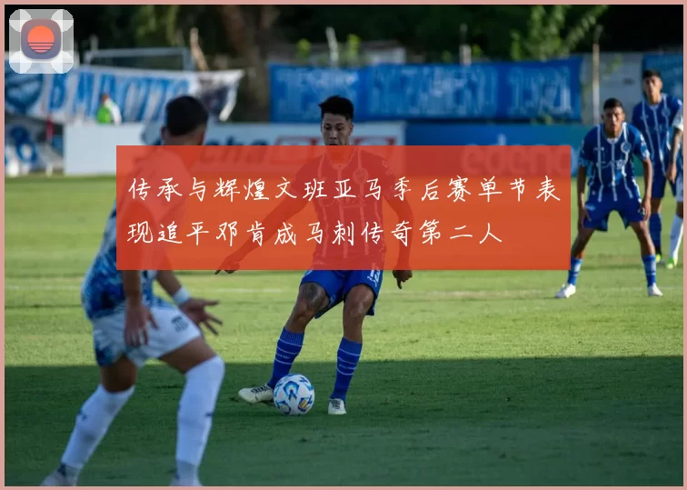 传承与辉煌文班亚马季后赛单节表现追平邓肯成马刺传奇第二人