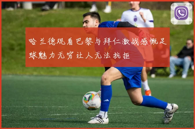 哈兰德观看巴黎与拜仁激战感慨足球魅力无穷让人无法抗拒