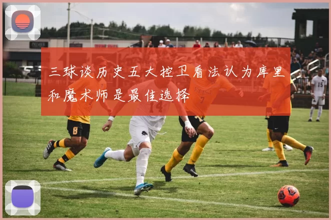 三球谈历史五大控卫看法认为库里和魔术师是最佳选择