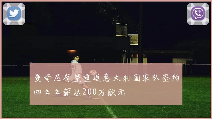 曼奇尼有望重返意大利国家队签约四年年薪达200万欧元