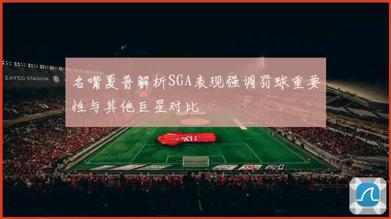 名嘴夏普解析SGA表现强调罚球重要性与其他巨星对比