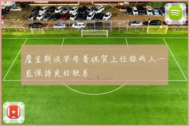 詹金斯谈字母哥祝贺上任称两人一直保持良好联系