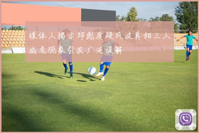 媒体人揭示邱彪质疑风波真相三人成虎现象引发广泛误解