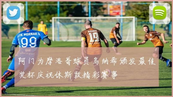 阿门为摩洛哥球员乌纳希颁发最佳奖杯庆祝休斯敦精彩赛事