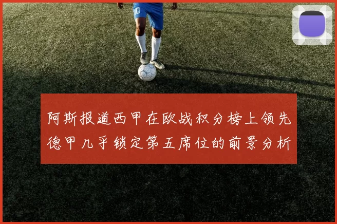 阿斯报道西甲在欧战积分榜上领先德甲几乎锁定第五席位的前景分析