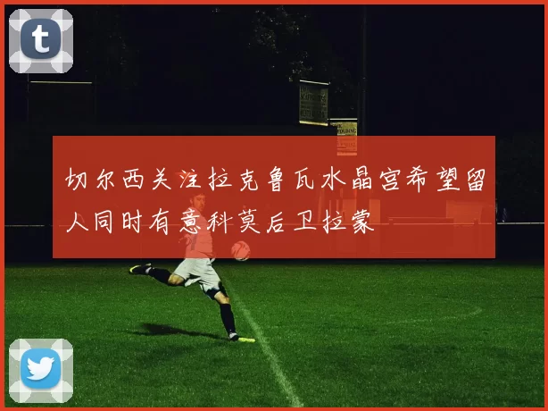 切尔西关注拉克鲁瓦水晶宫希望留人同时有意科莫后卫拉蒙