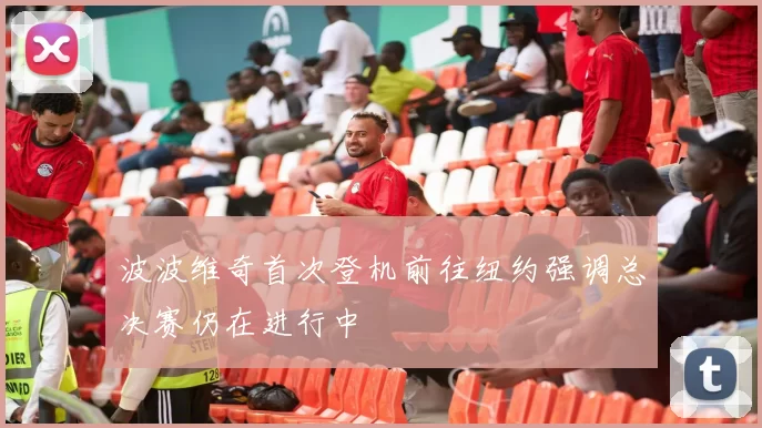 波波维奇首次登机前往纽约强调总决赛仍在进行中