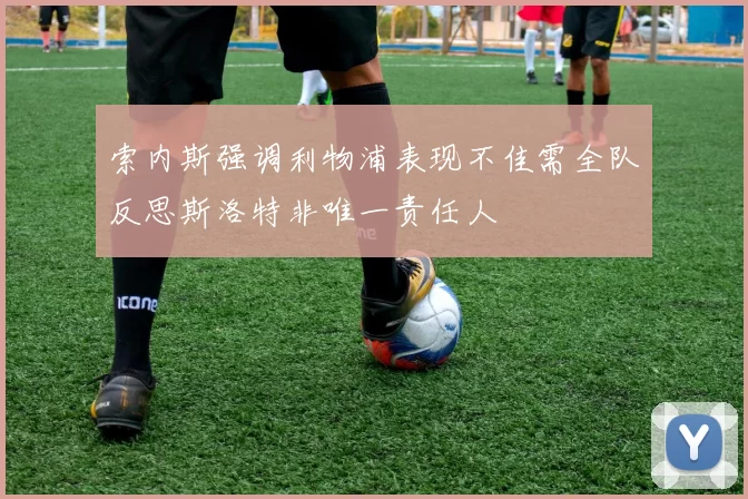 索内斯强调利物浦表现不佳需全队反思斯洛特非唯一责任人