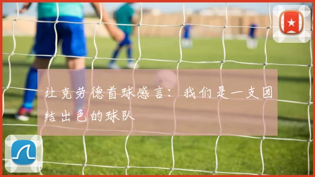让克劳德首球感言：我们是一支团结出色的球队