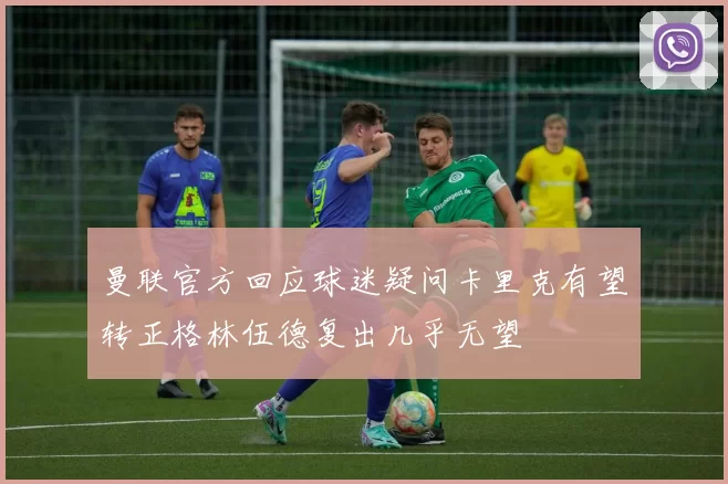 曼联官方回应球迷疑问卡里克有望转正格林伍德复出几乎无望