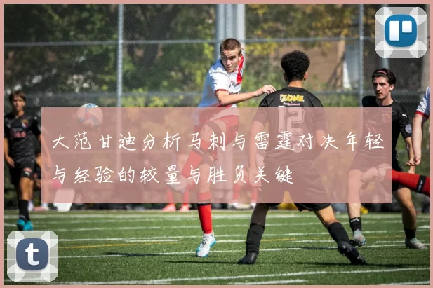 大范甘迪分析马刺与雷霆对决年轻与经验的较量与胜负关键