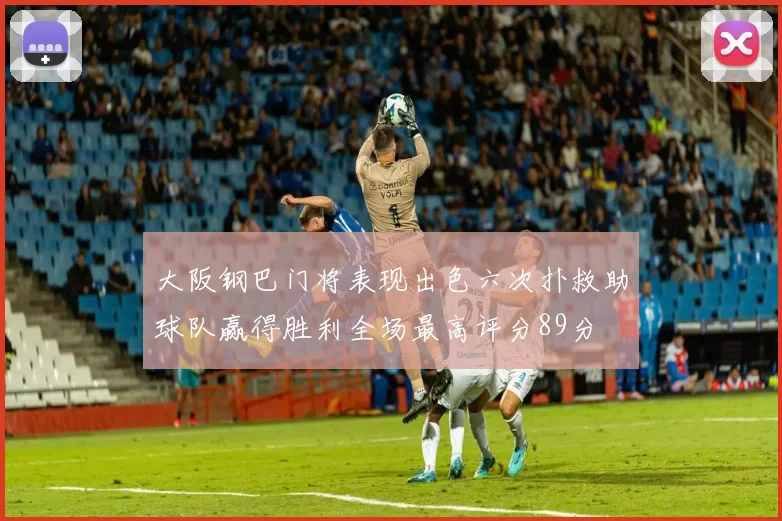 大阪钢巴门将表现出色六次扑救助球队赢得胜利全场最高评分89分