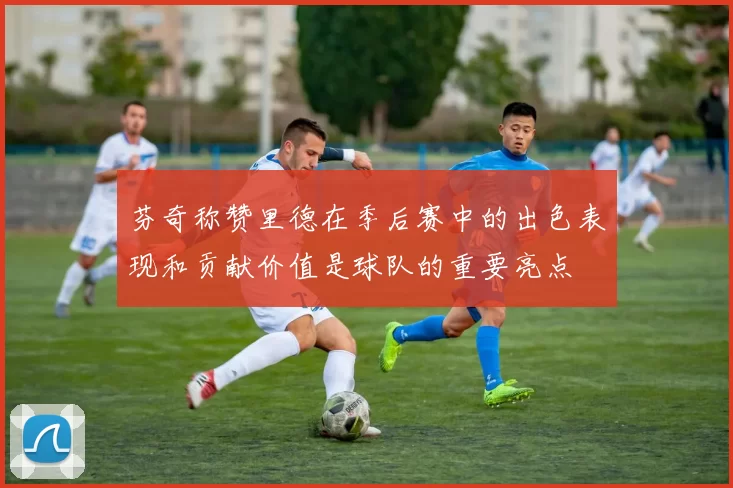 芬奇称赞里德在季后赛中的出色表现和贡献价值是球队的重要亮点