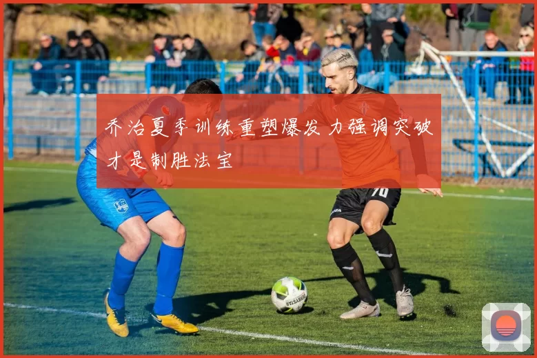 乔治夏季训练重塑爆发力强调突破才是制胜法宝