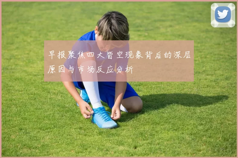 早报聚焦四大皆空现象背后的深层原因与市场反应分析