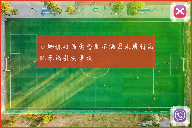 小蜘蛛对马竞态度不满因未履行离队承诺引发争议